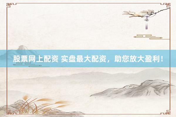 股票网上配资 实盘最大配资，助您放大盈利！