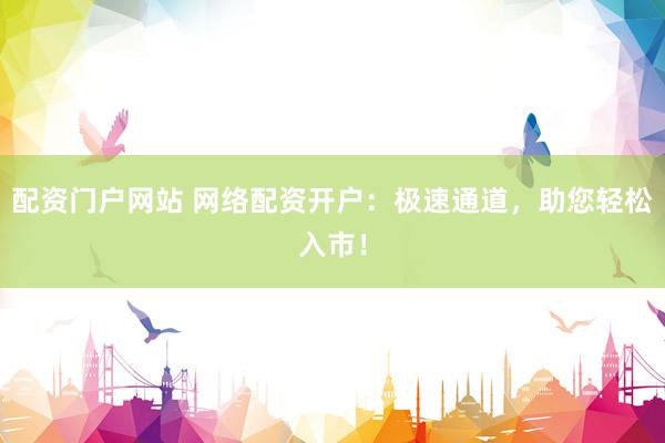 配资门户网站 网络配资开户：极速通道，助您轻松入市！