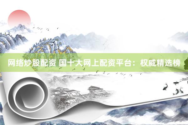 网络炒股配资 国十大网上配资平台：权威精选榜