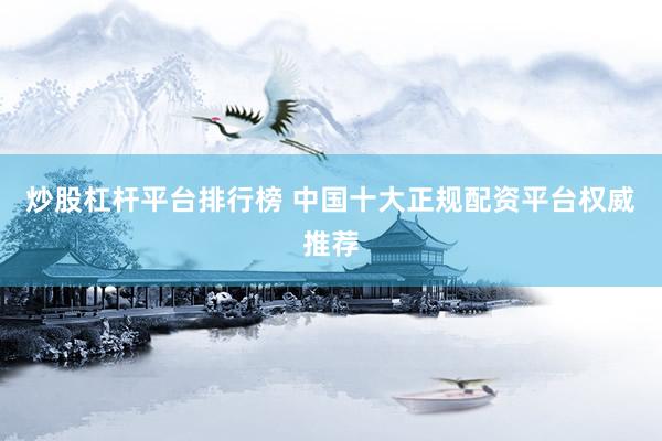 炒股杠杆平台排行榜 中国十大正规配资平台权威推荐
