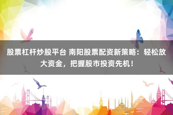 股票杠杆炒股平台 南阳股票配资新策略：轻松放大资金，把握股市投资先机！