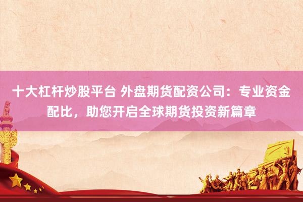 十大杠杆炒股平台 外盘期货配资公司：专业资金配比，助您开启全球期货投资新篇章