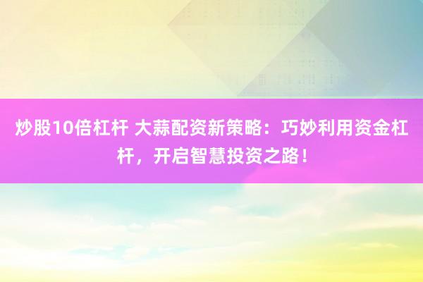 炒股10倍杠杆 大蒜配资新策略：巧妙利用资金杠杆，开启智慧投资之路！