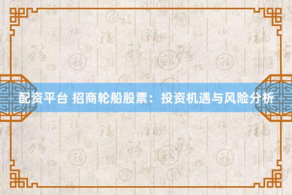 配资平台 招商轮船股票:投资机遇与风险分析