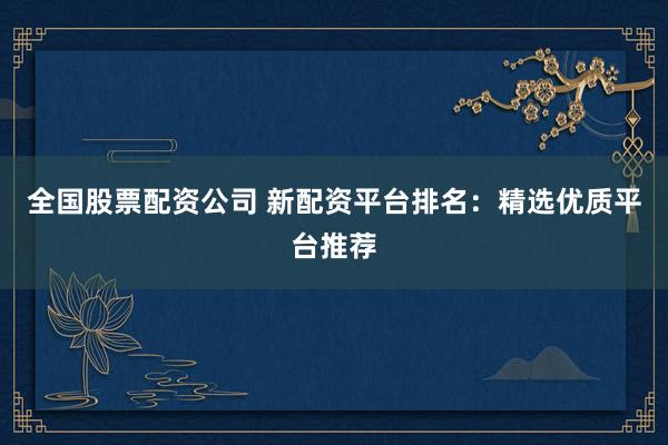 全国股票配资公司 新配资平台排名:精选优质平台推荐