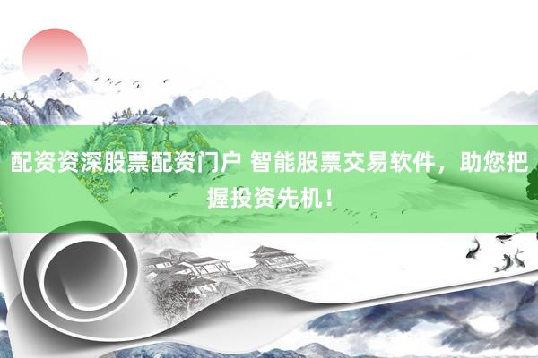 配资资深股票配资门户 智能股票交易软件，助您把握投资先机！
