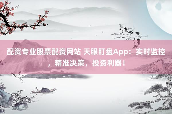 配资专业股票配资网站 天眼盯盘App：实时监控，精准决策，投资利器！