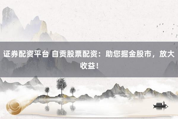 证券配资平台 自贡股票配资：助您掘金股市，放大收益！