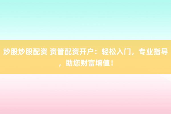 炒股炒股配资 资管配资开户：轻松入门，专业指导，助您财富增值！