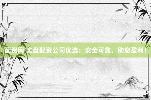 配资网 实盘配资公司优选：安全可靠，助您盈利！