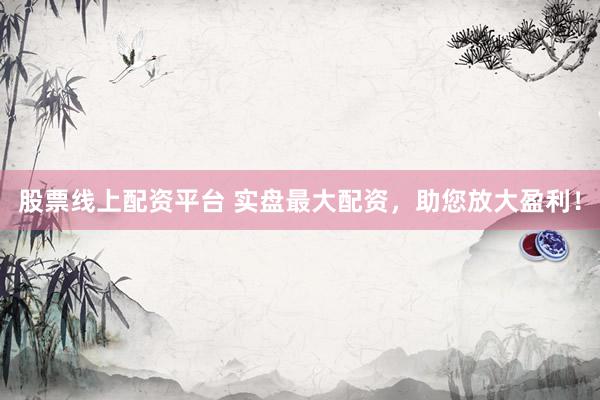 股票线上配资平台 实盘最大配资，助您放大盈利！