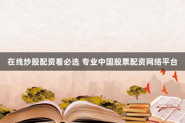 在线炒股配资看必选 专业中国股票配资网络平台