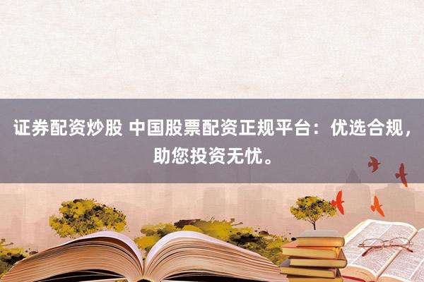 证券配资炒股 中国股票配资正规平台：优选合规，助您投资无忧。