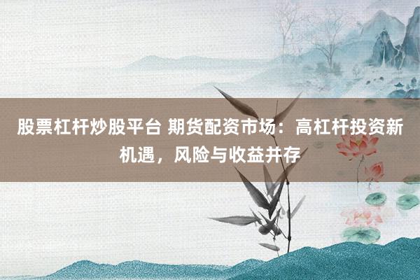 股票杠杆炒股平台 期货配资市场:高杠杆投资新机遇,风险与收益并存