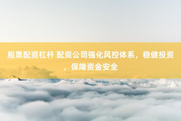 股票配资杠杆 配资公司强化风控体系,稳健投资,保障资金安全