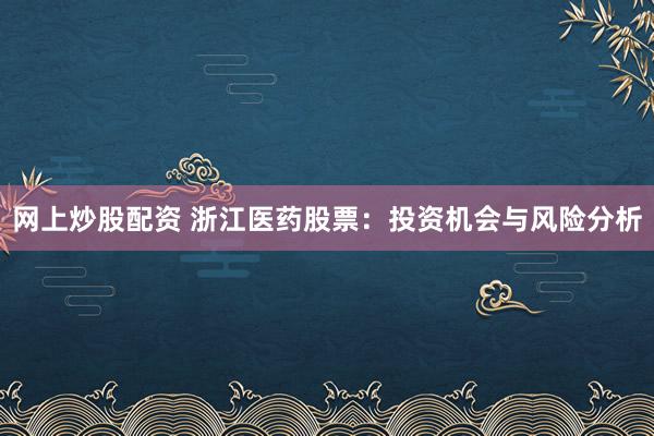网上炒股配资 浙江医药股票:投资机会与风险分析