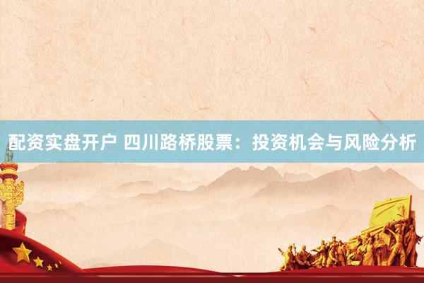 配资实盘开户 四川路桥股票:投资机会与风险分析