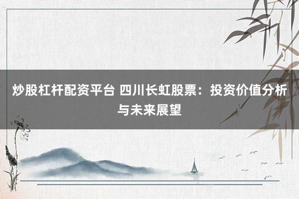 炒股杠杆配资平台 四川长虹股票:投资价值分析与未来展望
