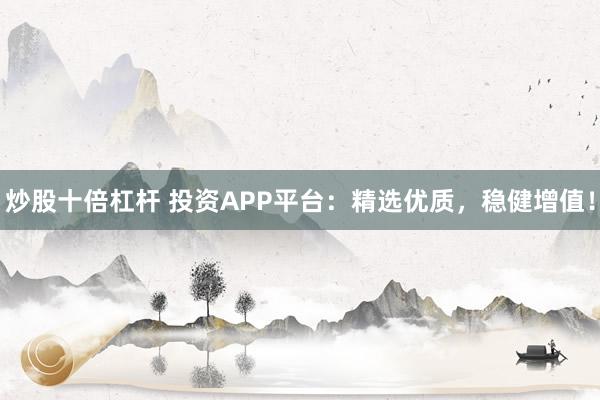 炒股十倍杠杆 投资APP平台：精选优质，稳健增值！