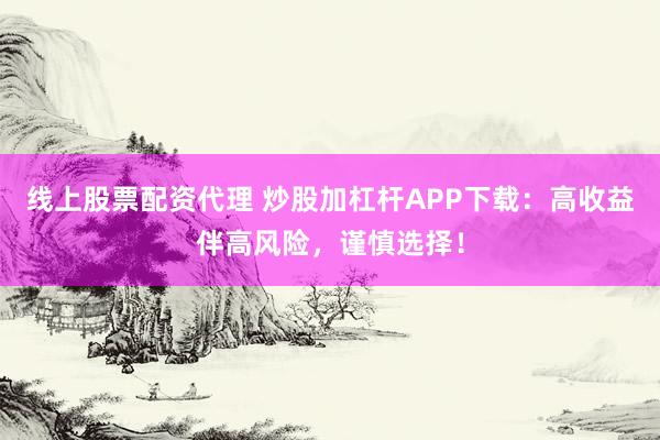 线上股票配资代理 炒股加杠杆APP下载：高收益伴高风险，谨慎选择！