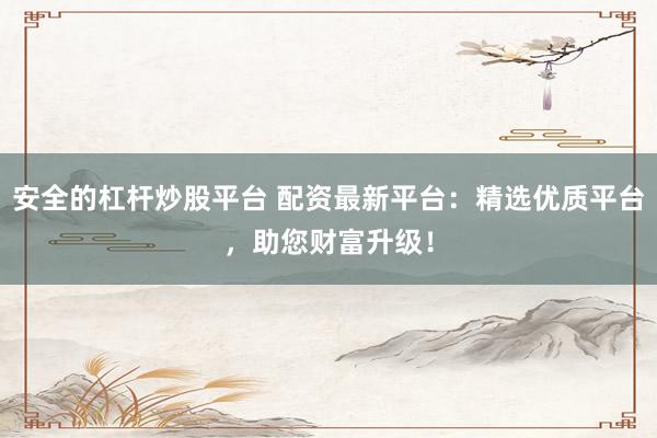 安全的杠杆炒股平台 配资最新平台：精选优质平台，助您财富升级！