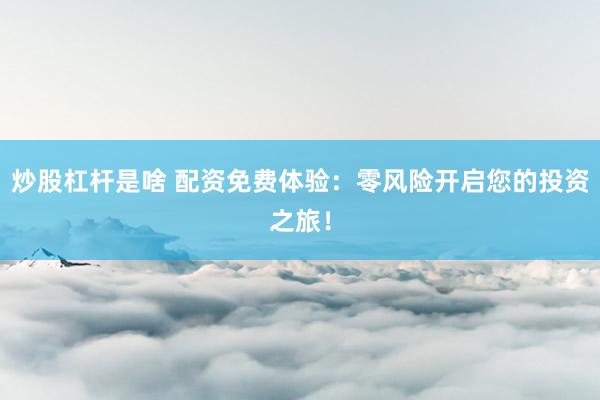 炒股杠杆是啥 配资免费体验：零风险开启您的投资之旅！