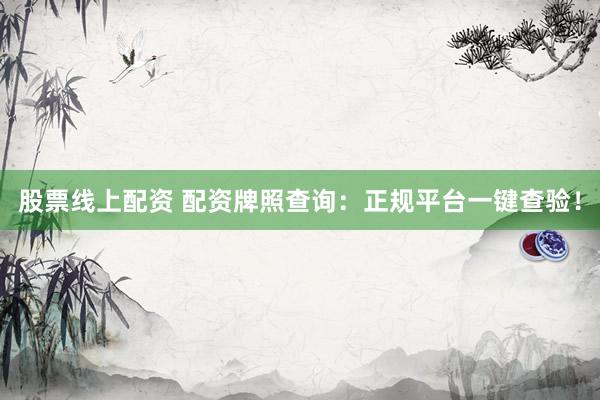 股票线上配资 配资牌照查询：正规平台一键查验！