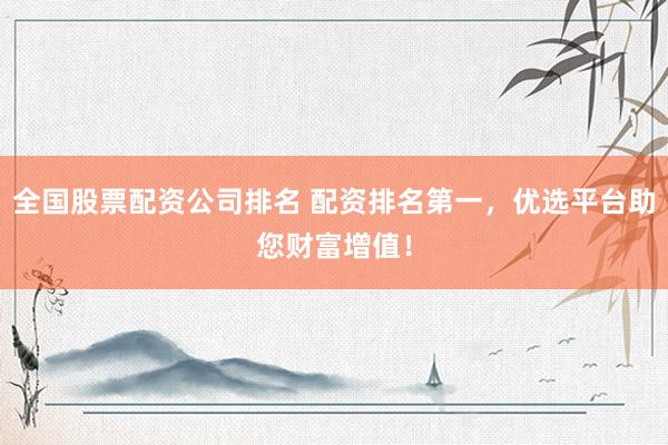 全国股票配资公司排名 配资排名第一，优选平台助您财富增值！