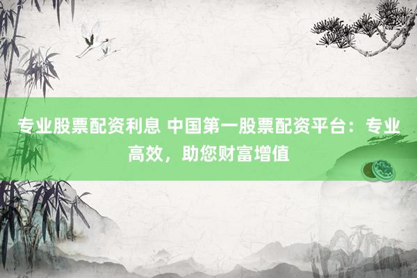 专业股票配资利息 中国第一股票配资平台:专业高效,助您财富增值