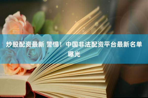 炒股配资最新 警惕！中国非法配资平台最新名单曝光