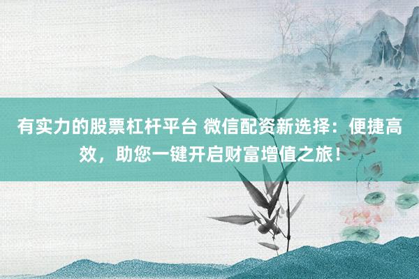 有实力的股票杠杆平台 微信配资新选择：便捷高效，助您一键开启财富增值之旅！