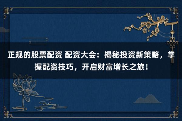 正规的股票配资 配资大会：揭秘投资新策略，掌握配资技巧，开启财富增长之旅！