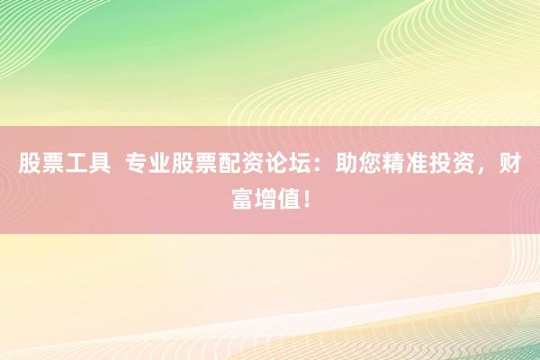 股票工具  专业股票配资论坛：助您精准投资，财富增值！