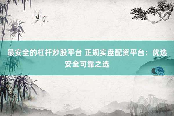 最安全的杠杆炒股平台 正规实盘配资平台：优选安全可靠之选