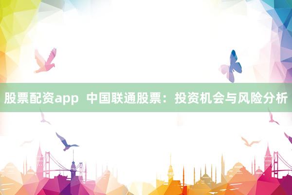 股票配资app  中国联通股票：投资机会与风险分析