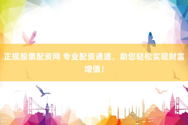 正规股票配资网 专业配资通道，助您轻松实现财富增值！