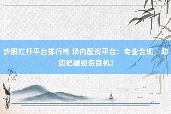 炒股杠杆平台排行榜 场内配资平台：专业合规，助您把握投资良机！