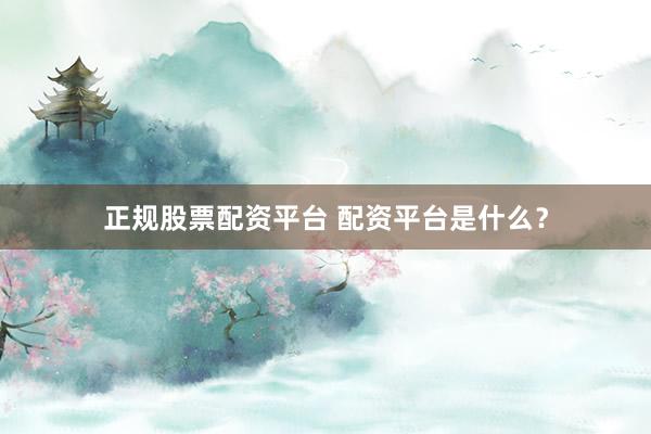 正规股票配资平台 配资平台是什么？