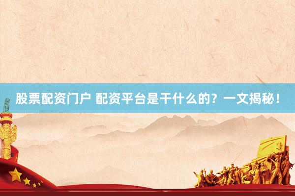 股票配资门户 配资平台是干什么的？一文揭秘！