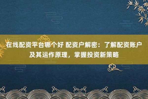 在线配资平台哪个好 配资户解密：了解配资账户及其运作原理，掌握投资新策略