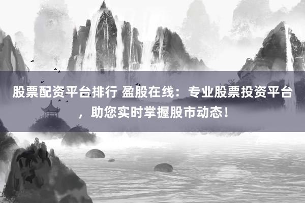 股票配资平台排行 盈股在线：专业股票投资平台，助您实时掌握股市动态！