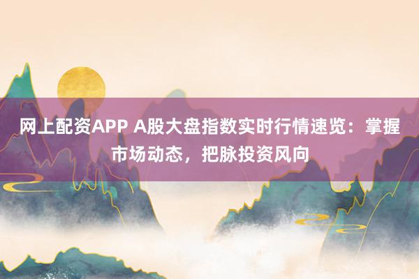 网上配资APP A股大盘指数实时行情速览：掌握市场动态，把脉投资风向