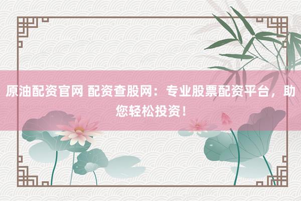 原油配资官网 配资查股网：专业股票配资平台，助您轻松投资！