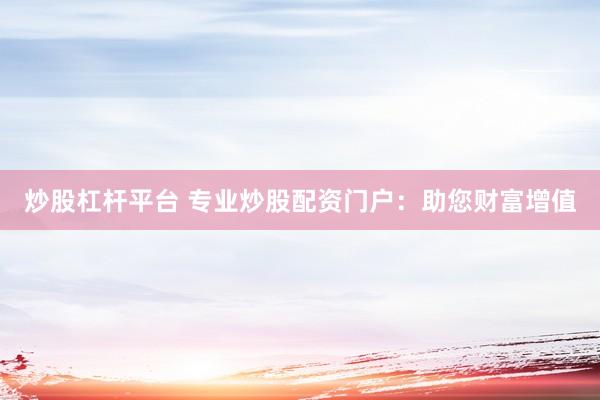炒股杠杆平台 专业炒股配资门户：助您财富增值