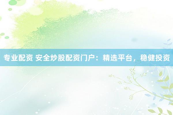 专业配资 安全炒股配资门户：精选平台，稳健投资