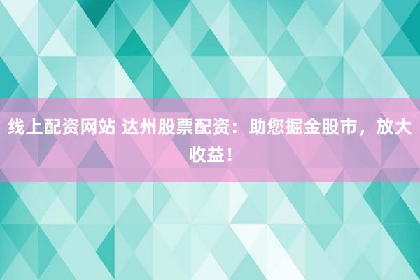 线上配资网站 达州股票配资：助您掘金股市，放大收益！