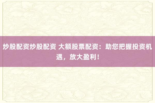 炒股配资炒股配资 大额股票配资：助您把握投资机遇，放大盈利！