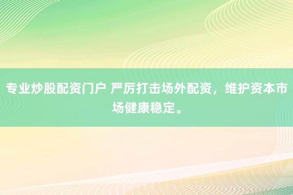专业炒股配资门户 严厉打击场外配资，维护资本市场健康稳定。