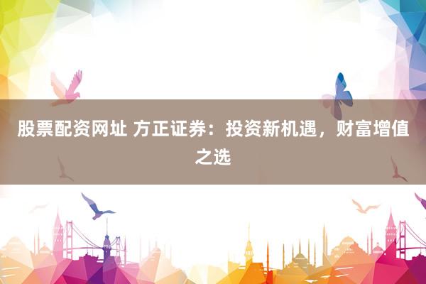 股票配资网址 方正证券：投资新机遇，财富增值之选
