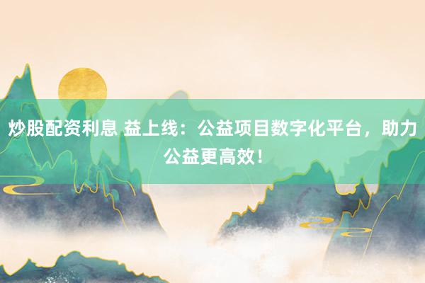 炒股配资利息 益上线：公益项目数字化平台，助力公益更高效！